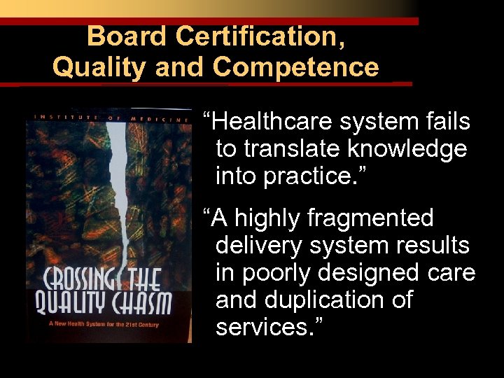 Board Certification, Quality and Competence “Healthcare system fails to translate knowledge into practice. ”