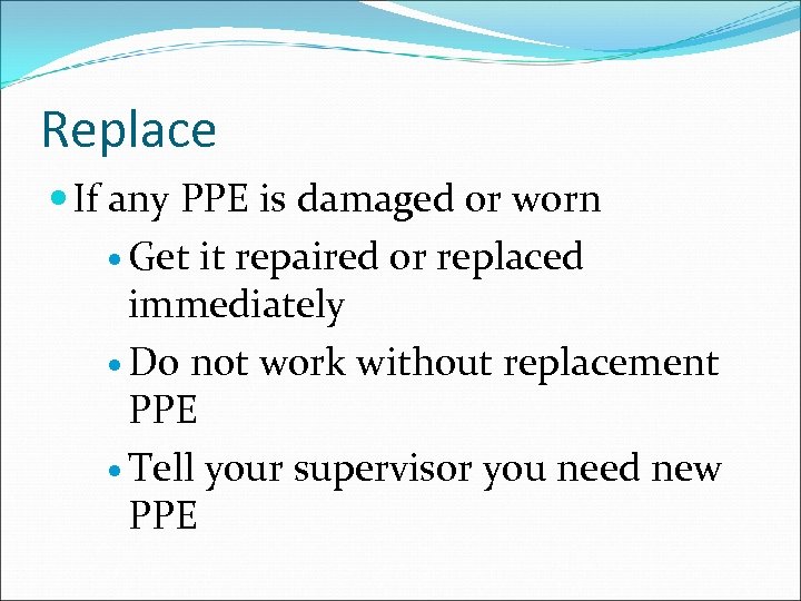 Replace If any PPE is damaged or worn Get it repaired or replaced immediately