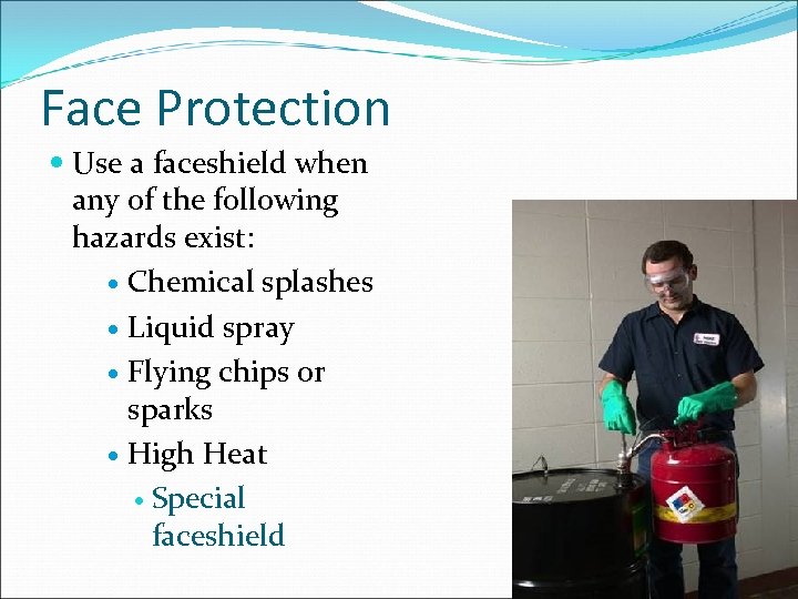 Face Protection Use a faceshield when any of the following hazards exist: Chemical splashes