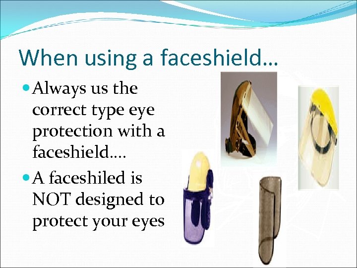 When using a faceshield… Always us the correct type eye protection with a faceshield….