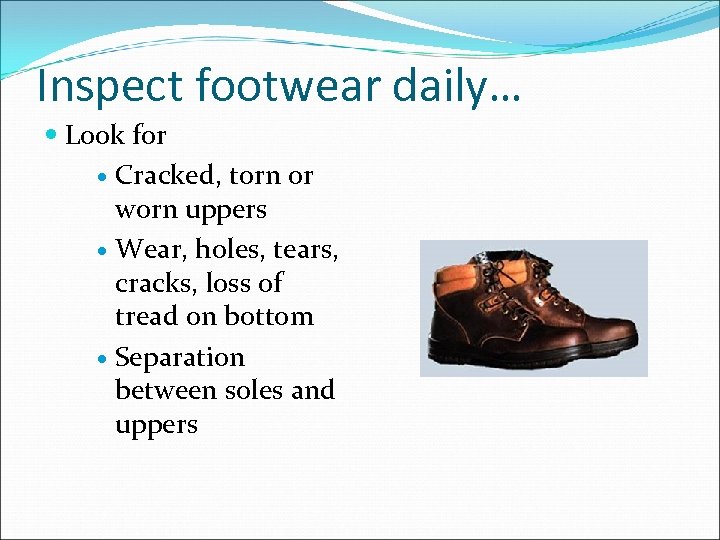 Inspect footwear daily… Look for Cracked, torn or worn uppers Wear, holes, tears, cracks,