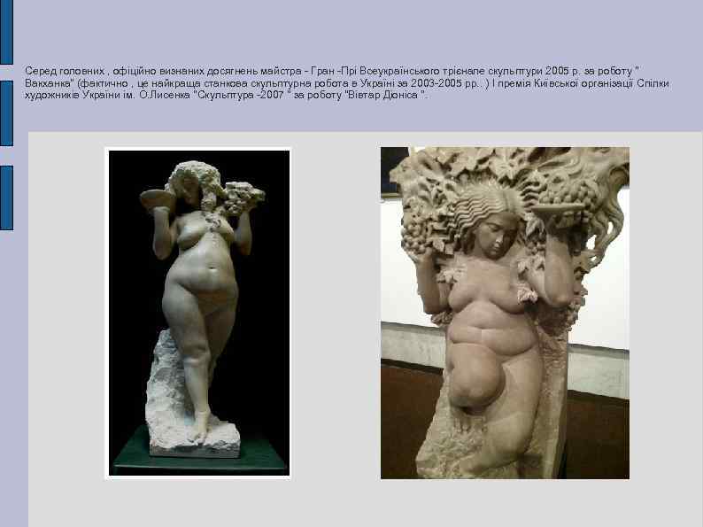 Серед головних , офіційно визнаних досягнень майстра - Гран -Прі Всеукраїнського трієнале скульптури 2005