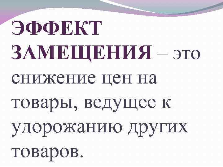 ЭФФЕКТ ЗАМЕЩЕНИЯ – это снижение цен на товары, ведущее к удорожанию других товаров. 
