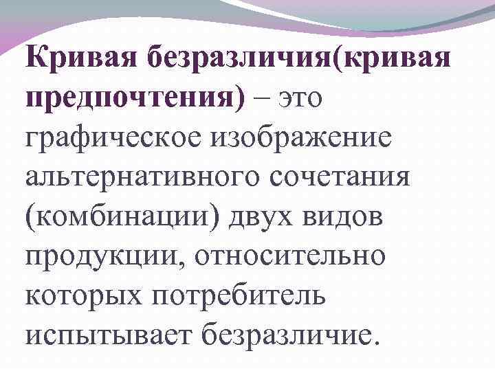 Кривая безразличия(кривая предпочтения) – это графическое изображение альтернативного сочетания (комбинации) двух видов продукции, относительно