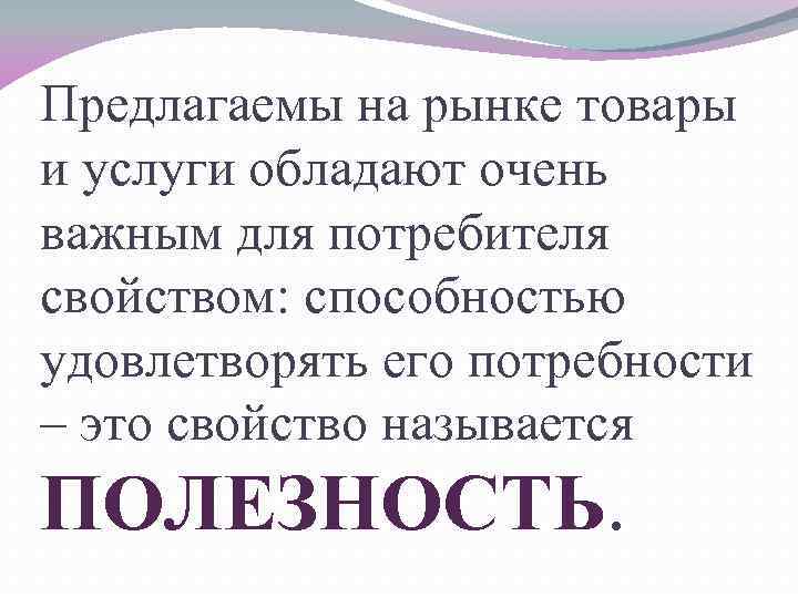 Предлагаемы на рынке товары и услуги обладают очень важным для потребителя свойством: способностью удовлетворять