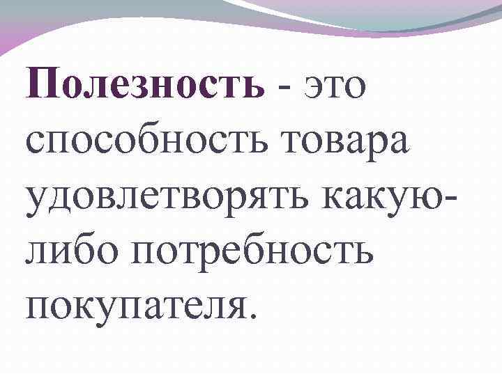 Полезность - это способность товара удовлетворять какуюлибо потребность покупателя. 