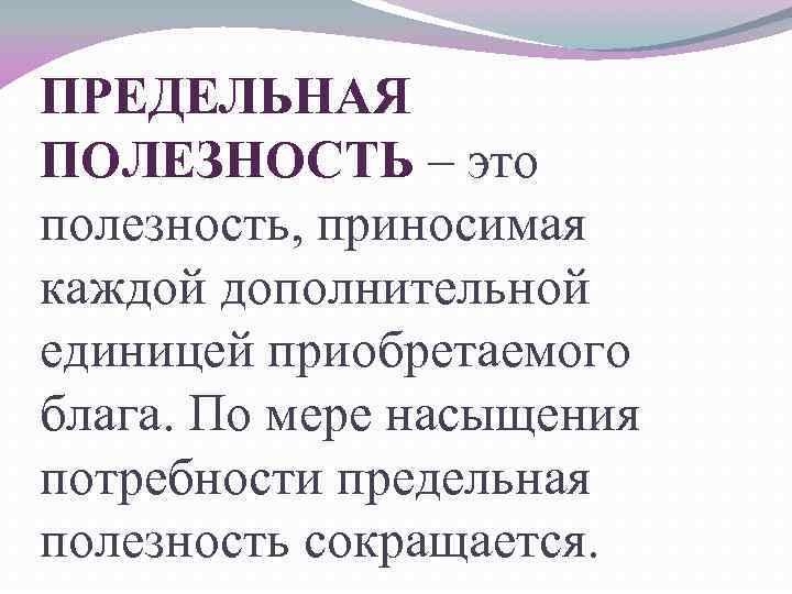 ПРЕДЕЛЬНАЯ ПОЛЕЗНОСТЬ – это полезность, приносимая каждой дополнительной единицей приобретаемого блага. По мере насыщения