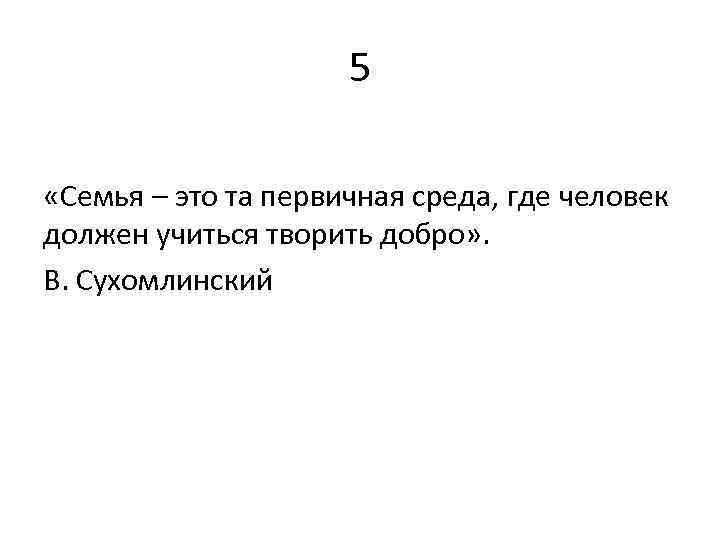 5 «Семья – это та первичная среда, где человек должен учиться творить добро» .