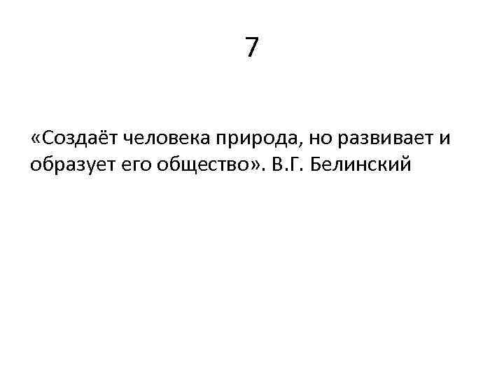7 «Создаёт человека природа, но развивает и образует его общество» . В. Г. Белинский