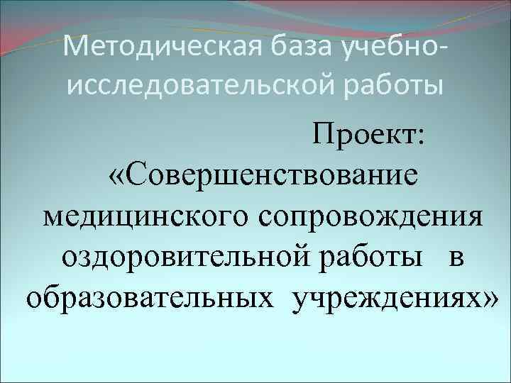 Методическая база учебноисследовательской работы Проект: «Совершенствование медицинского сопровождения оздоровительной работы в образовательных учреждениях» 