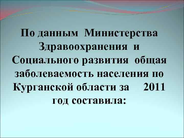 По данным Министерства Здравоохранения и Социального развития общая заболеваемость населения по Курганской области за