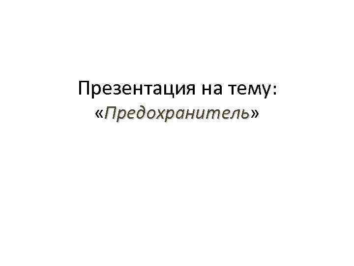 Презентация на тему: «Предохранитель» Предохранитель 