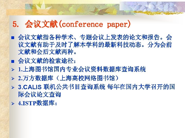 5. 会议文献(conference paper) n n Ø Ø 会议文献指各种学术、专题会议上发表的论文和报告。会 议文献有助于及时了解本学科的最新科技动态。分为会前 文献和会后文献两种。 会议文献的检索途径： 1. 上海图书馆国内专业会议资料数据库查询系统 2.