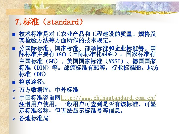 7. 标准（standard） n n n Ø Ø Ø 技术标准是对 农业产品和 程建设的质量、规格及 其检验方法等方面所作的技术规定。 分国际标准、国家标准、部颁标准和企业标准等。国 际标准主要有