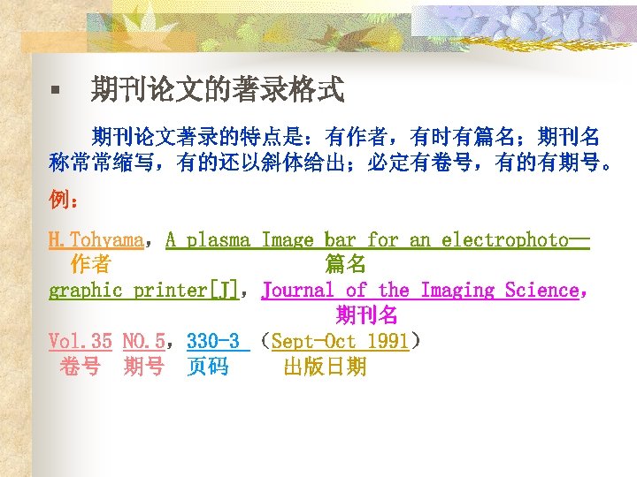 § 期刊论文的著录格式 期刊论文著录的特点是：有作者，有时有篇名；期刊名 称常常缩写，有的还以斜体给出；必定有卷号，有的有期号。 例： H. Tohyama，A plasma Image bar for an electrophoto— 作者