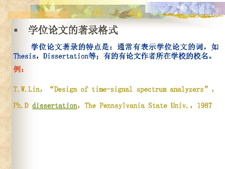 § 学位论文的著录格式 学位论文著录的特点是：通常有表示学位论文的词，如 Thesis，Dissertation等；有的有论文作者所在学校的校名。 例： T. W. Lin，“Design of time-signal spectrum analyzers”， Ph. D