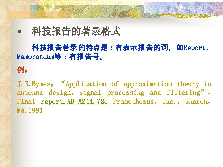 § 科技报告的著录格式 科技报 告著录 的特点是：有表示报 告的词 ，如Report， Memorandum等；有报 告号。 例： J. S. Bymes，“Application of