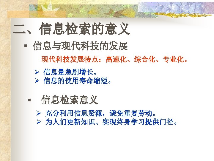 二、信息检索的意义 § 信息与现代科技的发展 现代科技发展特点：高速化、综合化、专业化。 Ø 信息量急剧增长。 Ø 信息的使用寿命缩短。 § 信息检索意义 Ø 充分利用信息资源，避免重复劳动。 Ø 为人们更新知识、实现终身学习提供门径。