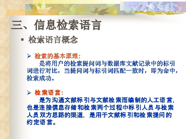 三、信息检索语言 § 检索语言概念 Ø 检索的基本原理: 是将用户的检索提问词与数据库文献记录中的标引 词进行对比，当提问词与标引词匹配一致时，即为命中， 检索成功。 Ø 检 索语 言: 是为 沟通文献标