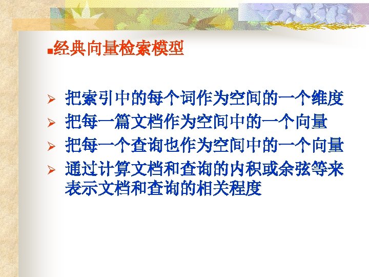 n 经典向量检索模型 Ø Ø 把索引中的每个词作为空间的一个维度 把每一篇文档作为空间中的一个向量 把每一个查询也作为空间中的一个向量 通过计算文档和查询的内积或余弦等来 表示文档和查询的相关程度 
