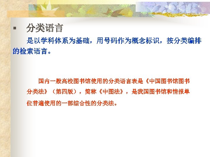 § 分类语言 是以学科体系为基础，用号码作为概念标识，按分类编排 的检索语言。 国内一般高校图书馆使用的分类语言表是《中国图书馆图书 分类法》（第四版），简称《中图法》，是我国图书馆和情报单 位普遍使用的一部综合性的分类法。 