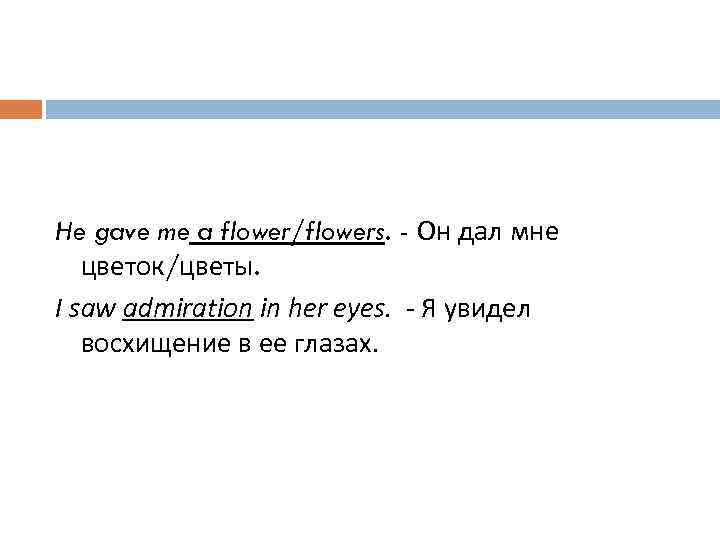 He gave me a flower/flowers. - Он дал мне цветок/цветы. I saw admiration in
