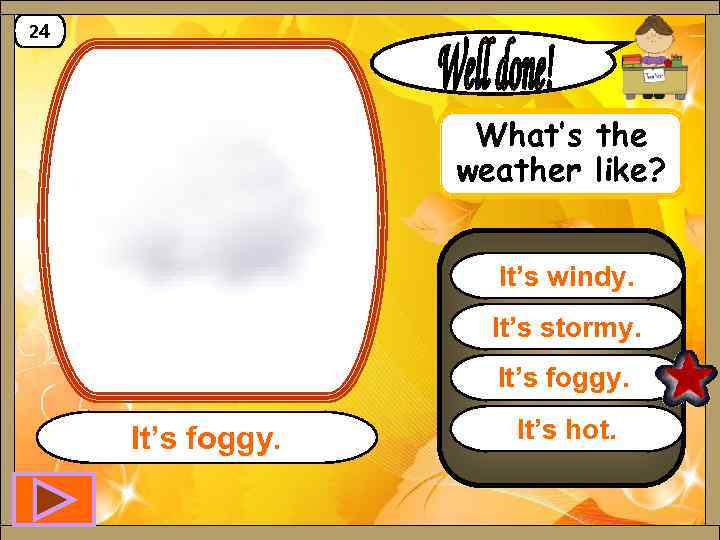 24 What’s the weather like? It’s windy. It’s stormy. It’s foggy. It’s hot. 