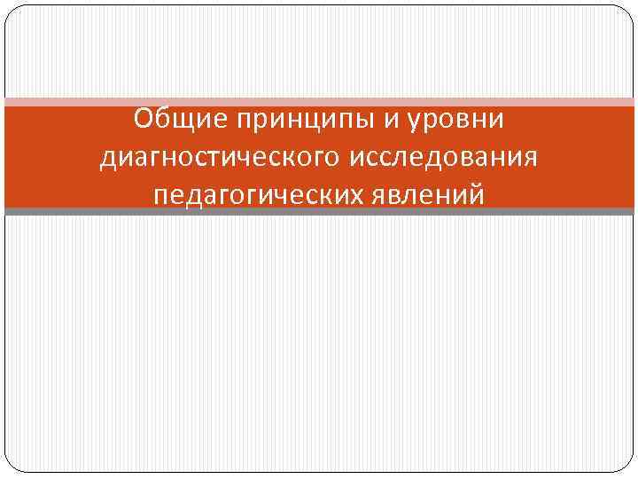 Общие принципы и уровни диагностического исследования педагогических явлений 