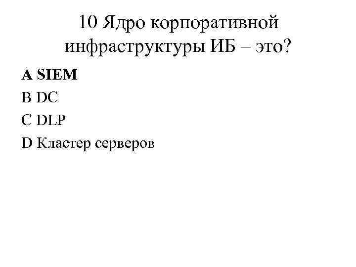 10 Ядро корпоративной инфраструктуры ИБ – это? A SIEM B DC C DLP D