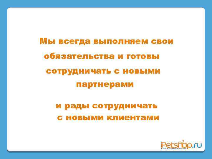 Мы всегда выполняем свои обязательства и готовы сотрудничать с новыми партнерами и рады сотрудничать