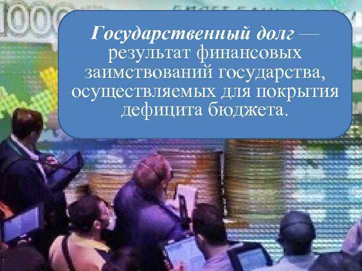 Государственный долг — результат финансовых заимствований государства, осуществляемых для покрытия дефицита бюджета. 