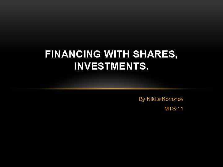 FINANCING WITH SHARES, INVESTMENTS. By Nikita Kononov MTS-11 