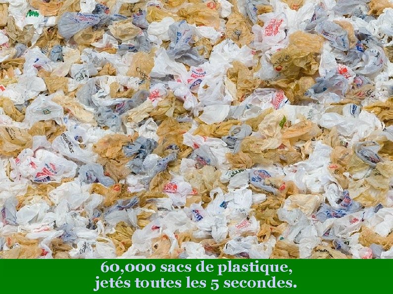 60, 000 sacs de plastique, jetés toutes les 5 secondes. 
