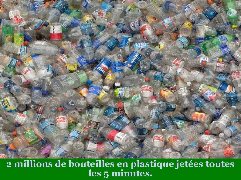2 millions de bouteilles en plastique jetées toutes les 5 minutes. 