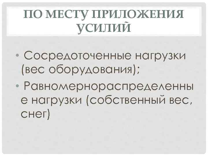 ПО МЕСТУ ПРИЛОЖЕНИЯ УСИЛИЙ • Сосредоточенные нагрузки (вес оборудования); • Равномернораспределенны е нагрузки (собственный