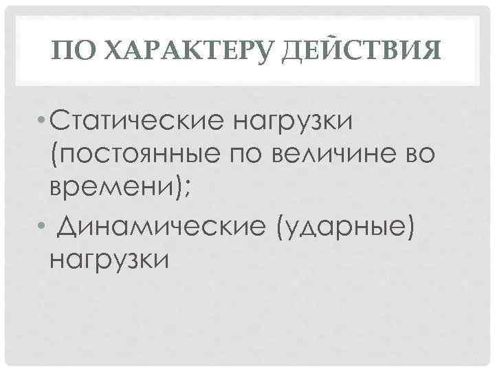 ПО ХАРАКТЕРУ ДЕЙСТВИЯ • Статические нагрузки (постоянные по величине во времени); • Динамические (ударные)