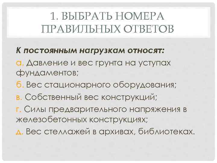 1. ВЫБРАТЬ НОМЕРА ПРАВИЛЬНЫХ ОТВЕТОВ К постоянным нагрузкам относят: а. Давление и вес грунта