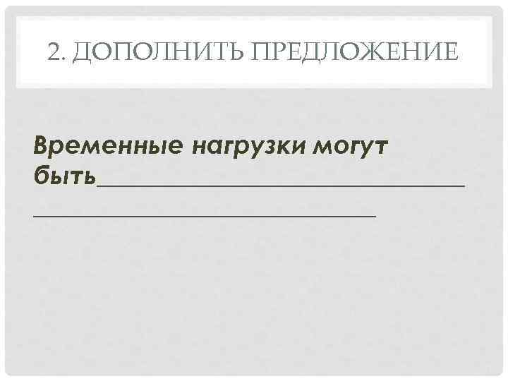 2. ДОПОЛНИТЬ ПРЕДЛОЖЕНИЕ Временные нагрузки могут быть_______________ быть ______________ 