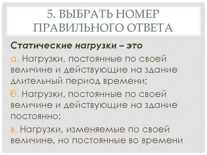 5. ВЫБРАТЬ НОМЕР ПРАВИЛЬНОГО ОТВЕТА Статические нагрузки – это а. Нагрузки, постоянные по своей