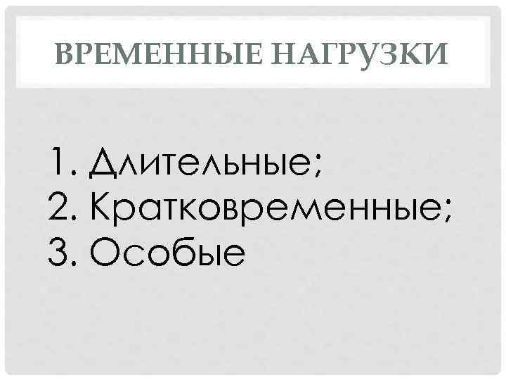 ВРЕМЕННЫЕ НАГРУЗКИ 1. Длительные; 2. Кратковременные; 3. Особые 