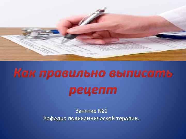 Как правильно выписать рецепт Занятие № 1 Кафедра поликлинической терапии. 