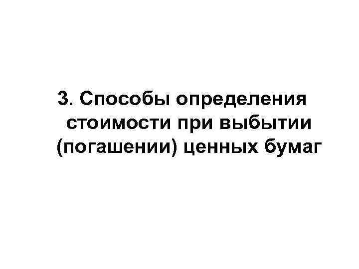 3. Способы определения стоимости при выбытии (погашении) ценных бумаг 