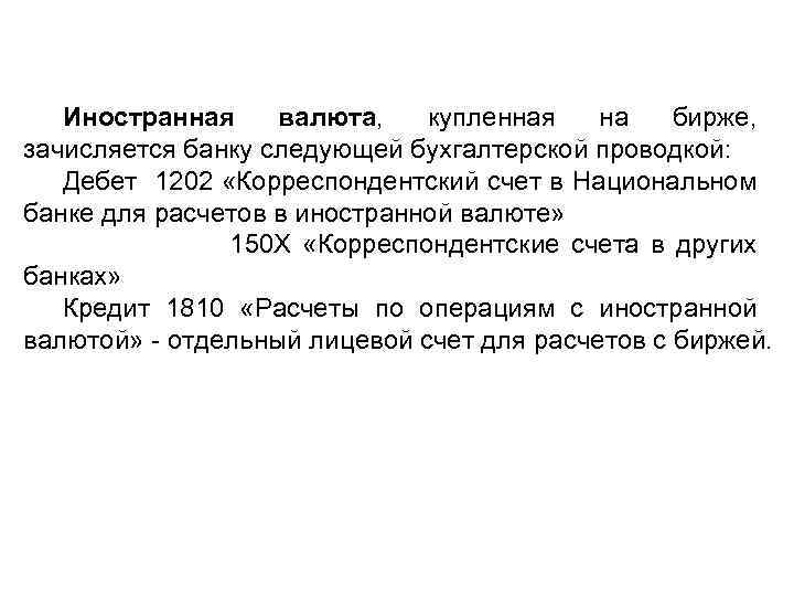 Иностранная валюта, купленная на бирже, зачисляется банку следующей бухгалтерской проводкой: Дебет 1202 «Корреспондентский счет