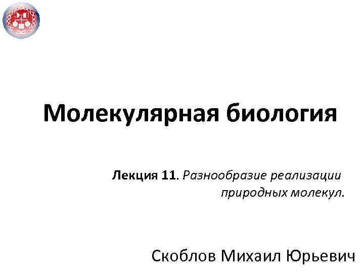 Молекулярная биология Лекция 11. Разнообразие реализации природных молекул. Скоблов Михаил Юрьевич 