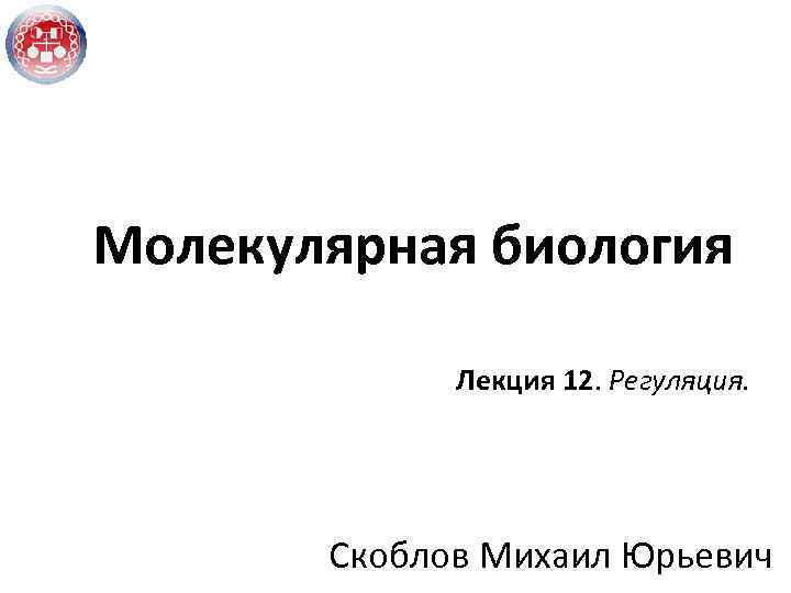 Молекулярная биология Лекция 12. Регуляция. Скоблов Михаил Юрьевич 