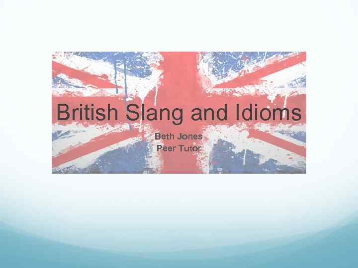 British Slang and Idioms Beth Jones Peer Tutor 