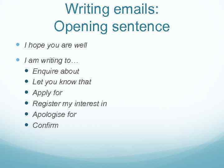 Writing emails: Opening sentence I hope you are well I am writing to… Enquire