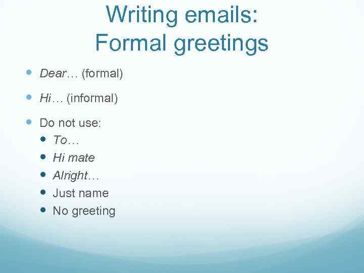 Writing emails: Formal greetings Dear… (formal) Hi… (informal) Do not use: To… Hi mate