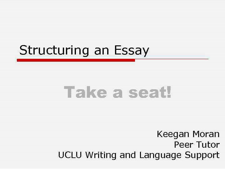 Structuring an Essay Take a seat! Keegan Moran Peer Tutor UCLU Writing and Language