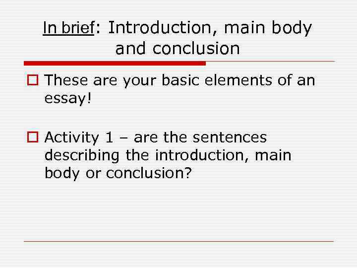 In brief: Introduction, main body and conclusion o These are your basic elements of